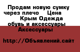 Продам новую сумку через плечо  › Цена ­ 1 200 - Крым Одежда, обувь и аксессуары » Аксессуары   
